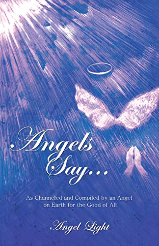 Angels Say . . .: As Channeled and Compiled by an Angel on Earth for the Good of All