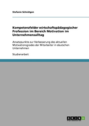 Kompetenzfelder wirtschaftspädagogischer Profession im Bereich Motivation im Unternehmensalltag: Ansatzpunkte zur Verbesserung des aktuellen Motivationsgrades der Mitarbeiter in deutschen Unternehmen