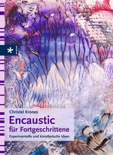 Encaustic für Fortgeschrittene. Experimentelle und künstlerische Ideen