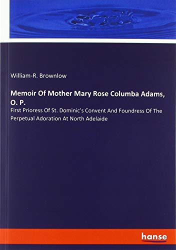 Memoir Of Mother Mary Rose Columba Adams, O. P.: First Prioress Of St. Dominic's Convent And Foundress Of The Perpetual Adoration At North Adelaide