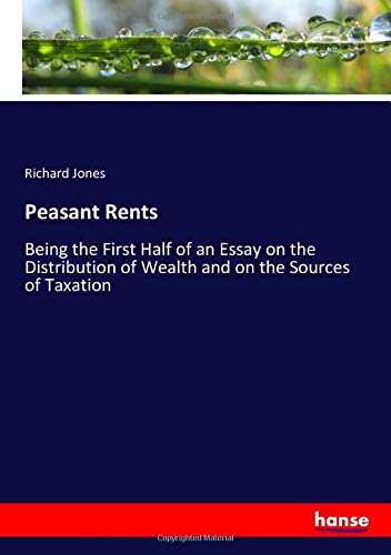 Peasant Rents: Being the First Half of an Essay on the Distribution of Wealth and on the Sources of Taxation