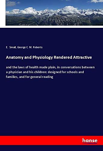 Anatomy and Physiology Rendered Attractive: and the laws of health made plain, in conversations between a physician and his children: designed for schools and families, and for general reading