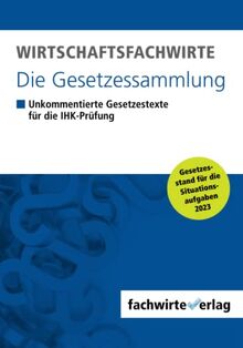 Wirtschaftsfachwirte - Die Gesetzessammlung: Unkommentierte Gesetzestexte für die IHK-Prüfung der Situationsaufgaben 2023