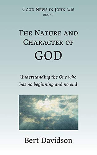 The Nature and Character of God: Understanding the One who has no beginning and no end (Good News in John 3:16, Band 1)