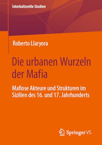 Die urbanen Wurzeln der Mafia: Mafiose Akteure und Strukturen im Sizilien des 16. und 17. Jahrhunderts (Interkulturelle Studien)