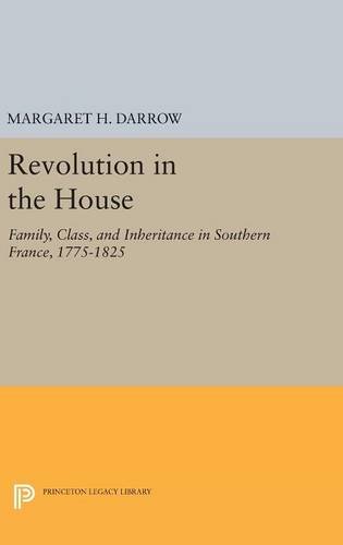 Revolution in the House: Family, Class, and Inheritance in Southern France, 1775-1825 (Princeton Legacy Library)