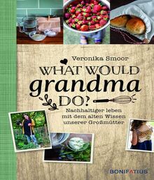 What would Grandma do?: Nachhaltig leben mit dem alten Wissen unserer Großmütter: Nachhaltiger leben mit dem alten Wissen unserer Großmütter. DIY-Buch ... und Zero Waste-Strategien im Haushalt