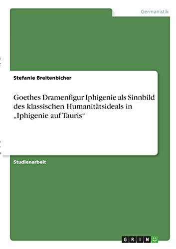 Goethes Dramenfigur Iphigenie als Sinnbild des klassischen Humanitätsideals in ¿Iphigenie auf Tauris¿