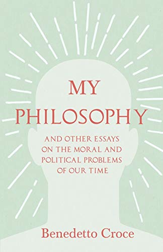 My Philosophy - And Other Essays on the Moral and Political Problems of Our Time: With an Essay from Benedetto Croce - An Introduction to his Philosophy By Raffaello Piccoli