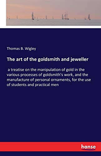 The art of the goldsmith and jeweller: a treatise on the manipulation of gold in the various processes of goldsmith's work, and the manufacture of ... for the use of students and practical men