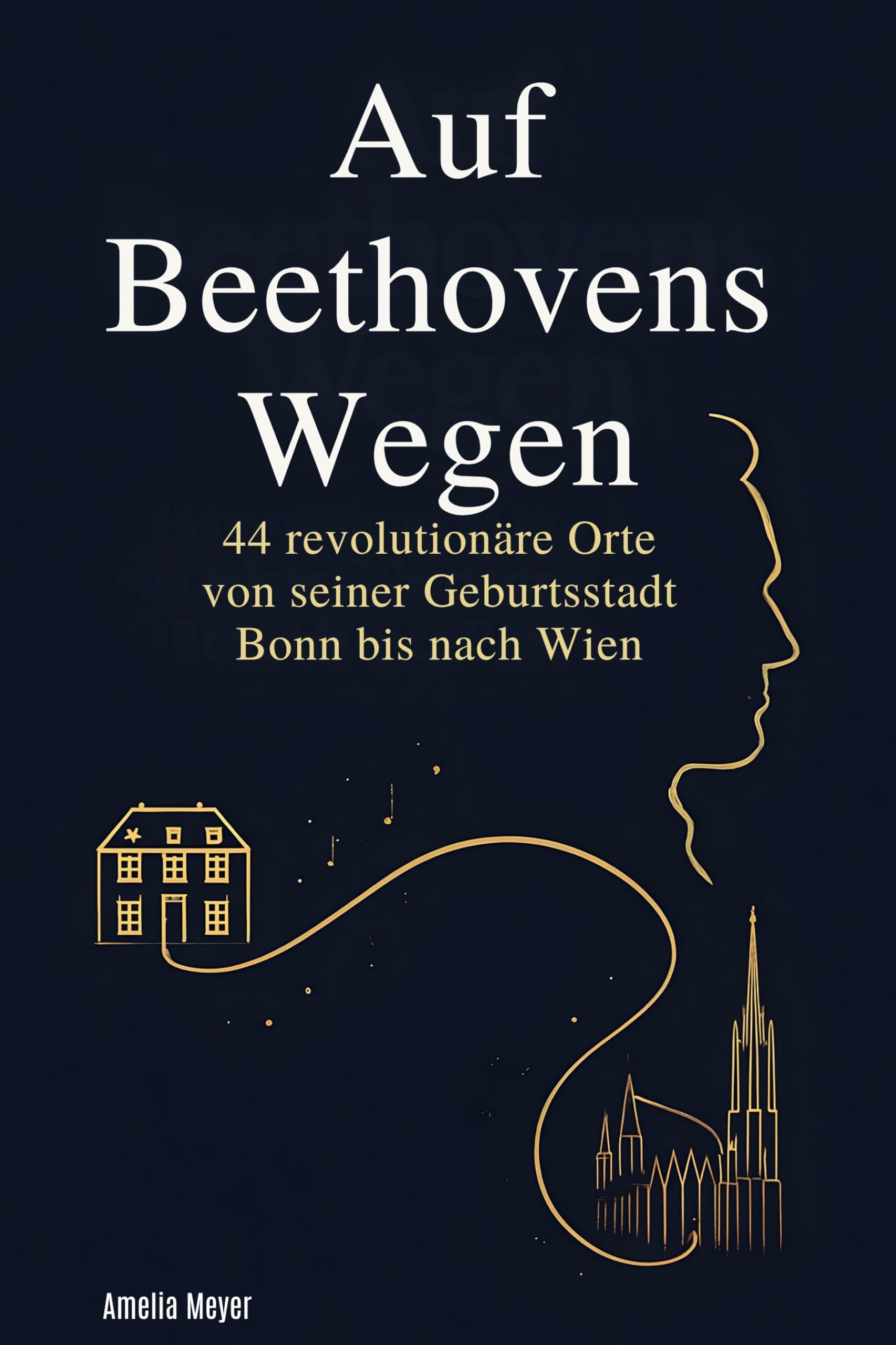 Auf Beethovens Wegen: 44 revolutionäre Orte von seiner Geburtsstadt Bonn bis nach Wien