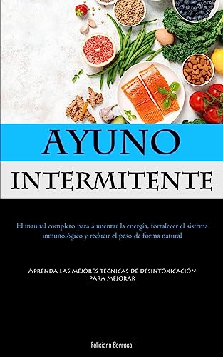 Ayuno Intermitente: El manual completo para aumentar la energía, fortalecer el sistema inmunológico y reducir el peso de forma natural (Aprenda las mejores técnicas de desintoxicación para mejorar)