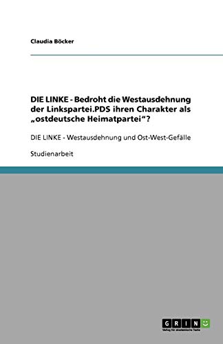 DIE LINKE - Bedroht die Westausdehnung der Linkspartei.PDS ihren Charakter als ¿ostdeutsche Heimatpartei¿?: DIE LINKE - Westausdehnung und Ost-West-Gefälle