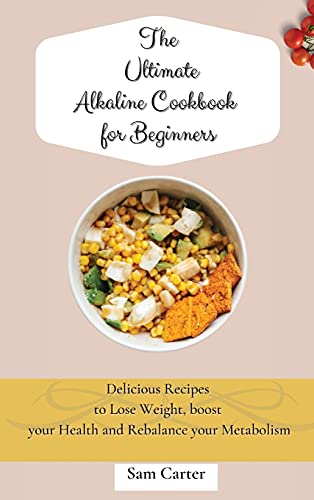 The Ultimate Alkaline Cookbook for Beginners: Delicious Recipes to lose Weight, boost your Health and rebalance your Metabolism