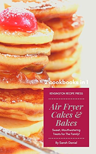 Air Fryer Cakes And Bakes 2 Cookbooks in 1: Sweet, Mouthwatering Treats For The Family! (The Complete Air Fryer Cookbook)