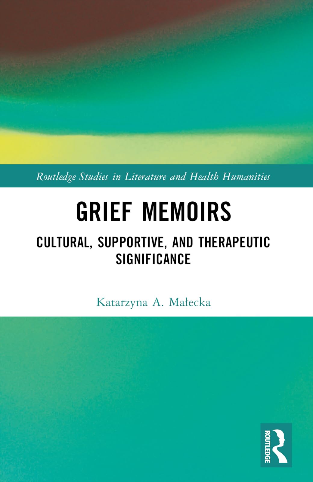 Grief Memoirs: Cultural, Supportive, and Therapeutic Significance (Routledge Studies in Literature and Health Humanities)