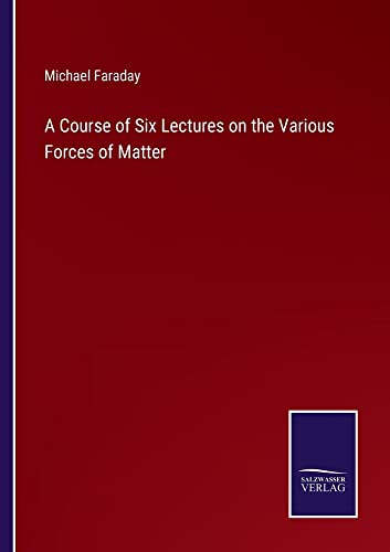 A Course of Six Lectures on the Various Forces of Matter