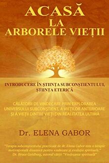 Acasa la Arborele Vietii: Introducere in Stiinta Subconstientului / Calatorii de vindecare prin explorarea universului subconstient, a vietilor anterioare si a vietii dintre vieti