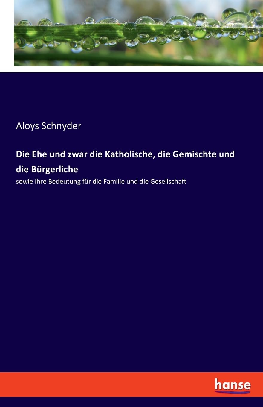 Die Ehe und zwar die Katholische, die Gemischte und die Bürgerliche: sowie ihre Bedeutung für die Familie und die Gesellschaft