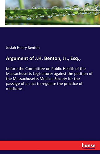 Argument of J.H. Benton, Jr., Esq.,: before the Committee on Public Health of the Massachusetts Legislature: against the petition of the Massachusetts ... an act to regulate the practice of medicine