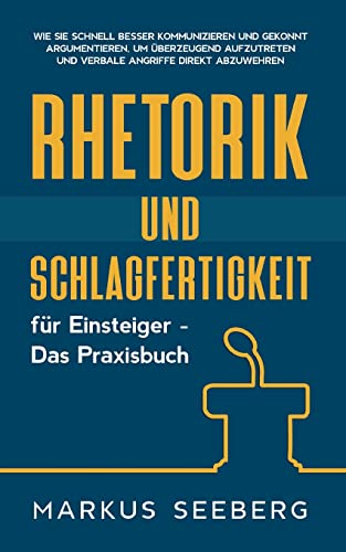 Rhetorik und Schlagfertigkeit für Einsteiger - Das Praxisbuch: Wie Sie schnell besser kommunizieren und gekonnt argumentieren, um überzeugend aufzutreten und verbale Angriffe direkt abzuwehren: DE