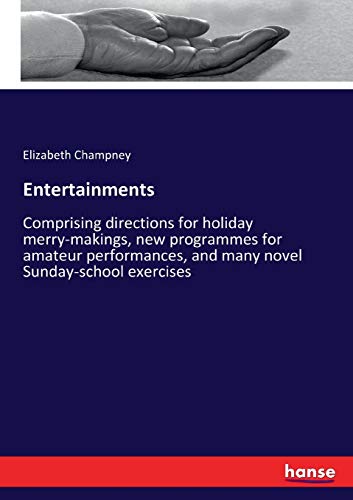 Entertainments: Comprising directions for holiday merry-makings, new programmes for amateur performances, and many novel Sunday-school exercises