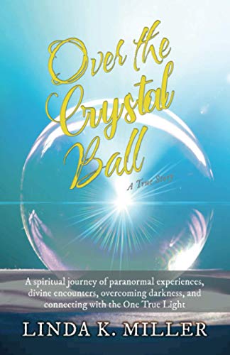 Over the Crystal Ball: A spiritual journey of paranormal experiences, divine encounters, overcoming darkness, and connecting with the One True Light