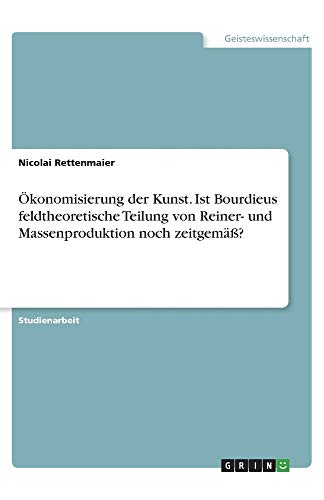 Ökonomisierung der Kunst. Ist Bourdieus feldtheoretische Teilung von Reiner- und Massenproduktion noch zeitgemäß?