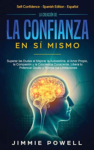 La Creación de la Confianza en Sí Mismo: Superar las Dudas al Mejorar la Autoestima, el Amor Propio, la Compasión y la Conciencia Consciente. Libera tu Potencial Oculto y Rompe tus Limitaciones