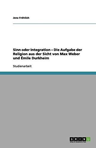 Sinn oder Integration - Die Aufgabe der Religion aus der Sicht von Max Weber und Émile Durkheim