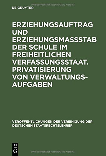 Erziehungsauftrag und Erziehungsmaßstab der Schule im freiheitlichen Verfassungsstaat. Privatisierung von Verwaltungsaufgaben: Berichte und ... der Deutschen Staatsrechtslehrer, Band 54)