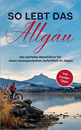 So lebt das Allgäu: Der perfekte Reiseführer für einen unvergesslichen Aufenthalt im Allgäu - inkl. Insider-Tipps