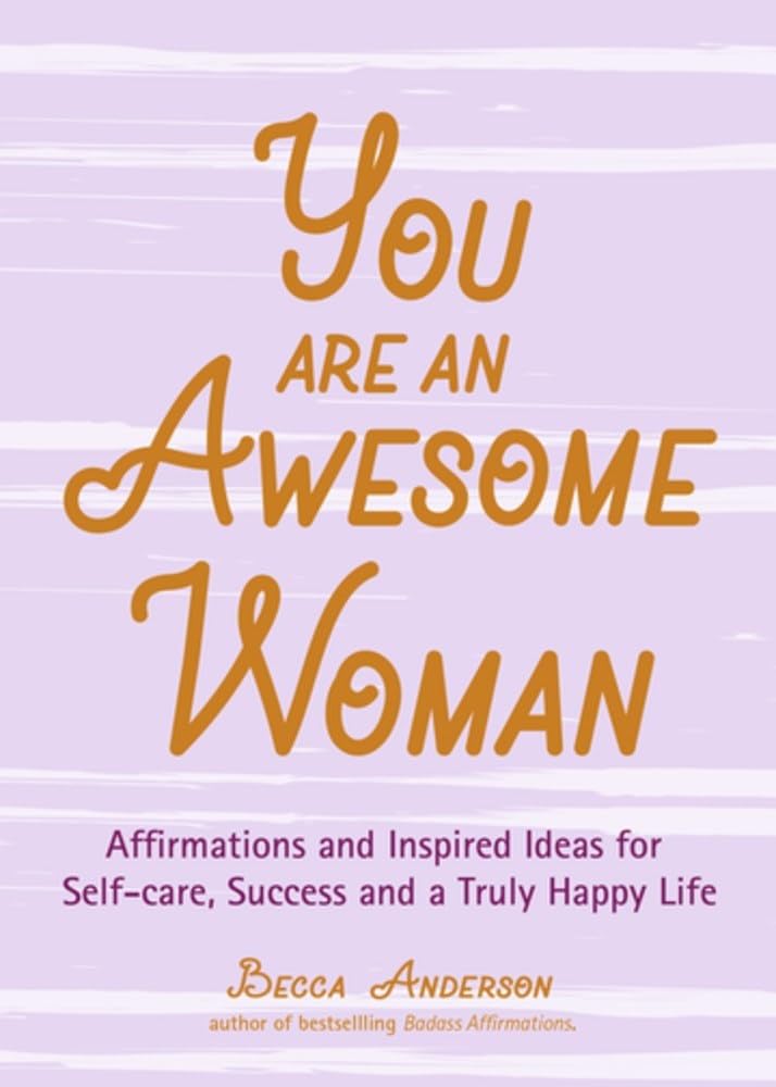 You Are an Awesome Woman: Affirmations and Inspired Ideas for Self-Care, Success and a Truly Happy Life (Positive book for women) (Becca's Self-Care)