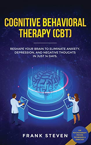 Cognitive Behavioral Therapy (CBT): Reshape Your Brain to Eliminate Anxiety, Depression, and Negative Thoughts in Just 14 Days: CBT Psychotherapy Proven Techniques & Exercises