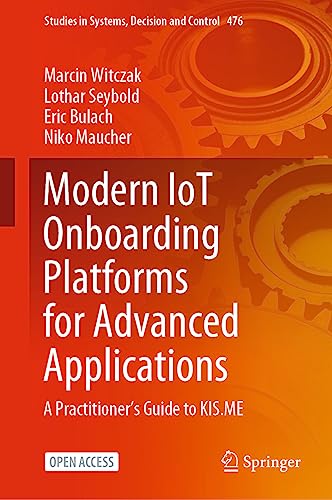 Modern IoT Onboarding Platforms for Advanced Applications: A Practitioner’s Guide to KIS.ME (Studies in Systems, Decision and Control, 476, Band 476)