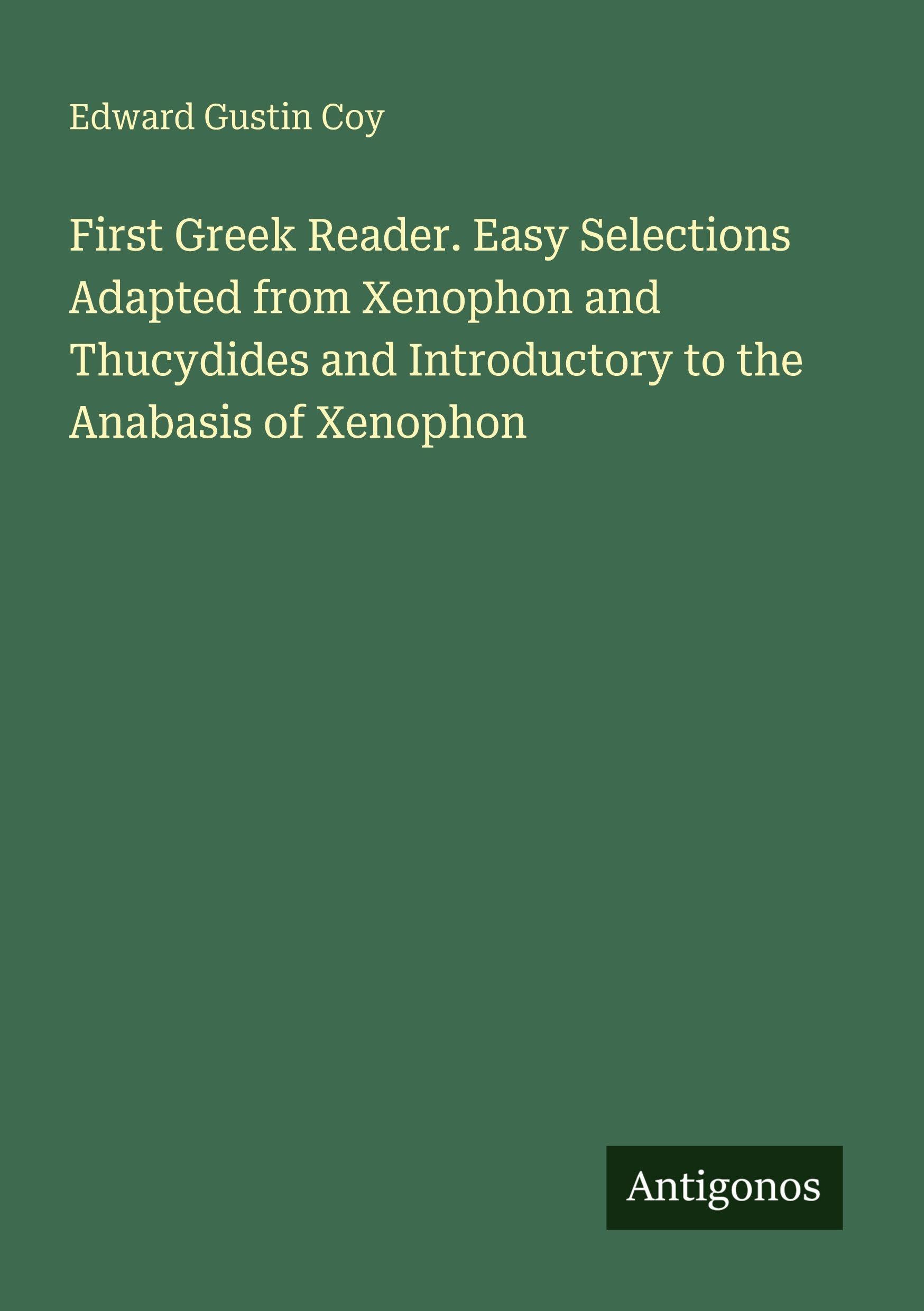 First Greek Reader. Easy Selections Adapted from Xenophon and Thucydides and Introductory to the Anabasis of Xenophon