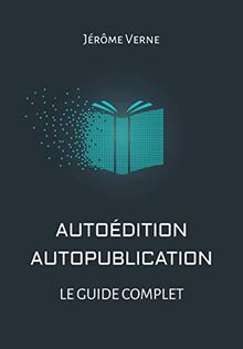 Autoédition, autopublication: Le guide complet