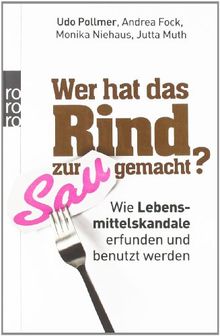 Wer hat das Rind zur Sau gemacht?: Wie Lebensmittelskandale erfunden und benutzt werden