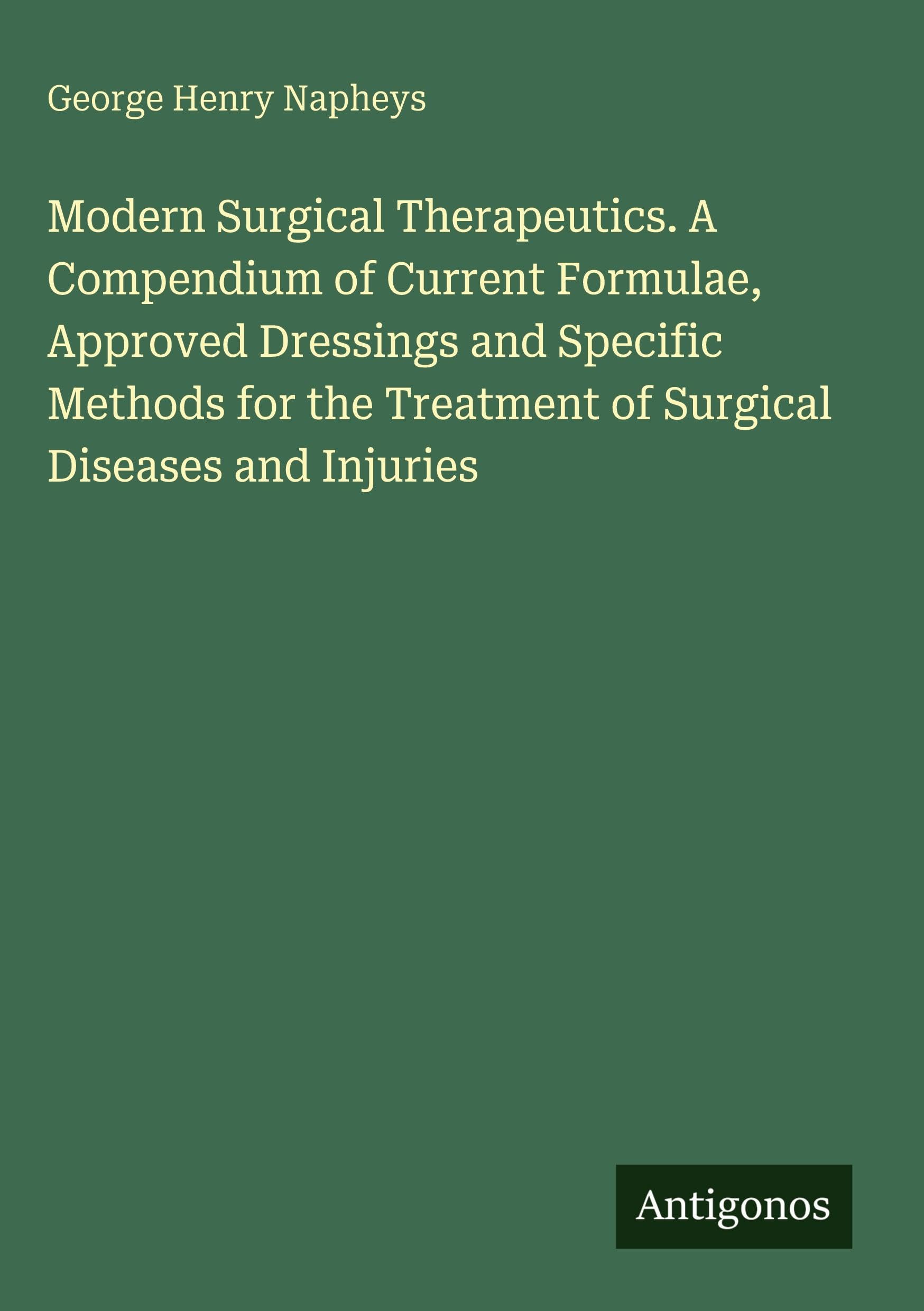 Modern Surgical Therapeutics. A Compendium of Current Formulae, Approved Dressings and Specific Methods for the Treatment of Surgical Diseases and Injuries