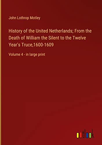 History of the United Netherlands; From the Death of William the Silent to the Twelve Year's Truce,1600-1609: Volume 4 - in large print