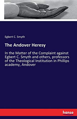 The Andover Heresy: In the Matter of the Complaint against Egbert C. Smyth and others, professors of the Theological Institution in Phillips academy, Andover