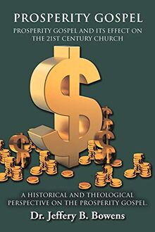 Prosperity Gospel - And It's Effect On The 21st Century Church - A Historical And Theological Perspective On The Prosperity Gospel: Prosperity Gospel And Its Effect On The 21st Century Church
