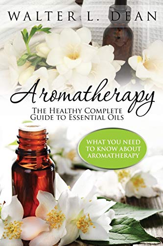 Dean, Walter L Aromatherapy, The Healthy Complete Guide To Essential Oils, What You Need To Know About Aromatherapy
