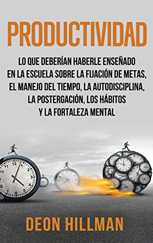 Productividad: Lo que deberían haberle enseñado en la escuela sobre la fijación de metas, el manejo del tiempo, la autodisciplina, la postergación, los hábitos y la fortaleza mental