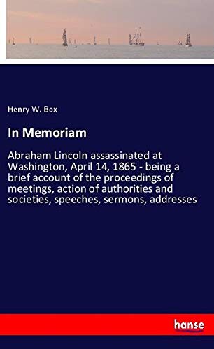 In Memoriam: Abraham Lincoln assassinated at Washington, April 14, 1865 - being a brief account of the proceedings of meetings, action of authorities and societies, speeches, sermons, addresses