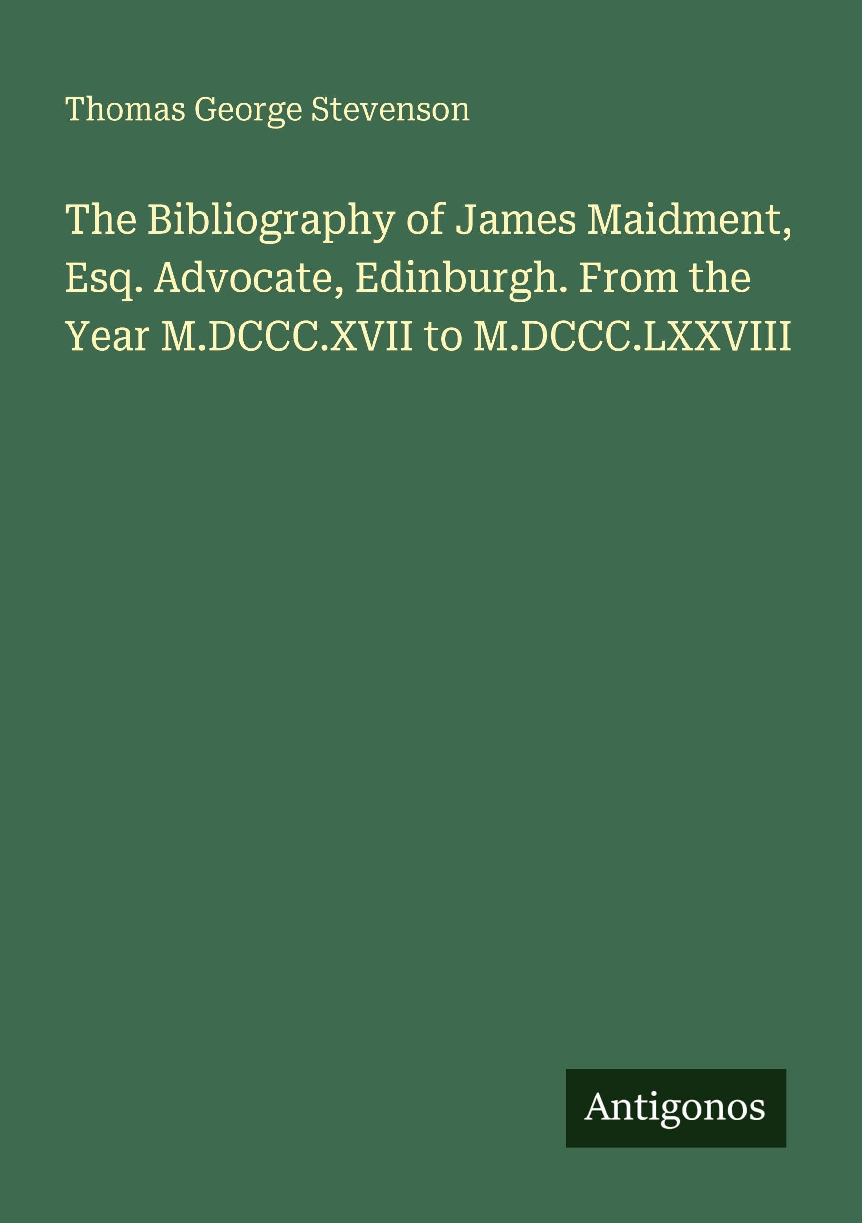 The Bibliography of James Maidment, Esq. Advocate, Edinburgh. From the Year M.DCCC.XVII to M.DCCC.LXXVIII