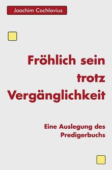 Fröhlich sein trotz Vergänglichkeit: Eine Auslegung des Predigerbuches