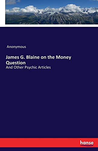 James G. Blaine on the Money Question: And Other Psychic Articles