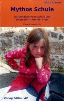 Mythos Schule: Warum Bildung entschult und entstaatlicht werdem muss - Eine Streitschrift