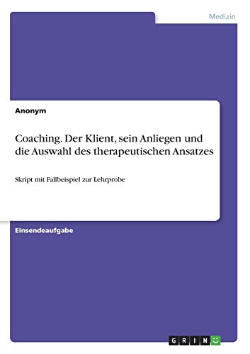 Coaching. Der Klient, sein Anliegen und die Auswahl des therapeutischen Ansatzes: Skript mit Fallbeispiel zur Lehrprobe